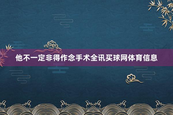他不一定非得作念手术全讯买球网体育信息