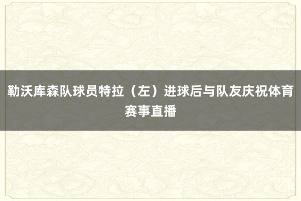 勒沃库森队球员特拉（左）进球后与队友庆祝体育赛事直播