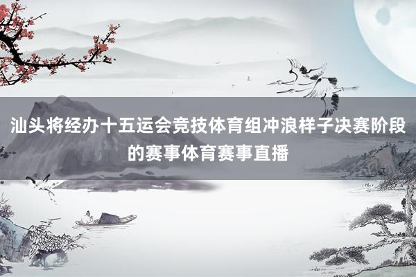 汕头将经办十五运会竞技体育组冲浪样子决赛阶段的赛事体育赛事直播