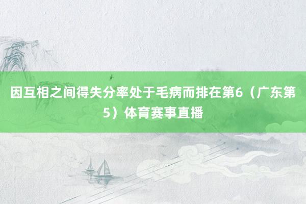 因互相之间得失分率处于毛病而排在第6（广东第5）体育赛事直播