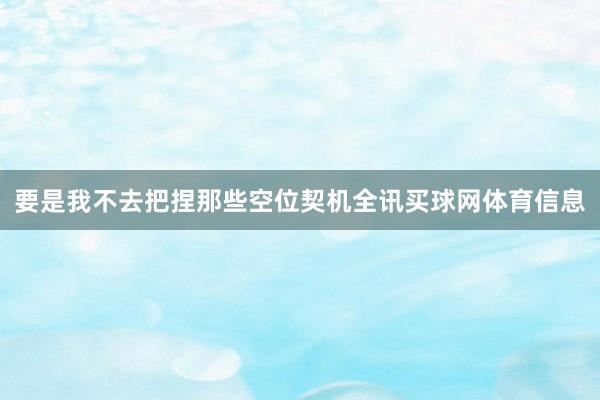 要是我不去把捏那些空位契机全讯买球网体育信息