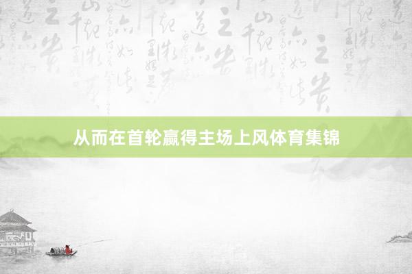 从而在首轮赢得主场上风体育集锦