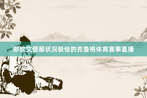 郑钦文慑服状况极佳的克鲁格体育赛事直播