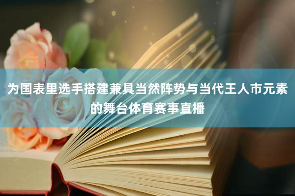 为国表里选手搭建兼具当然阵势与当代王人市元素的舞台体育赛事直播