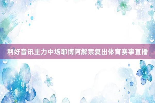 利好音讯主力中场耶博阿解禁复出体育赛事直播
