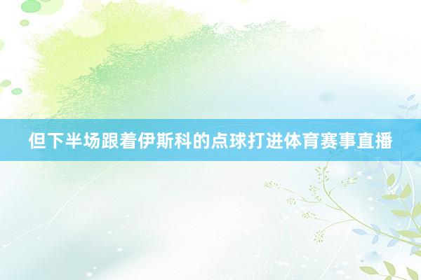 但下半场跟着伊斯科的点球打进体育赛事直播