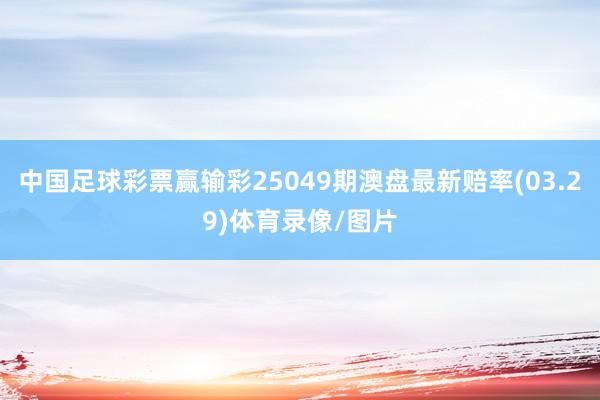 中国足球彩票赢输彩25049期澳盘最新赔率(03.29)体育录像/图片