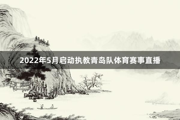 2022年5月启动执教青岛队体育赛事直播