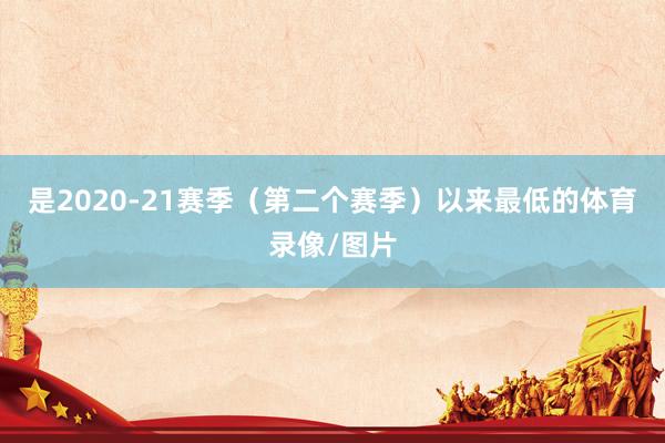 是2020-21赛季（第二个赛季）以来最低的体育录像/图片