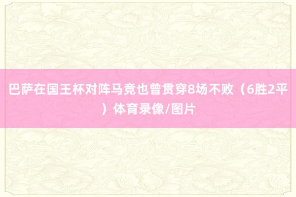 巴萨在国王杯对阵马竞也曾贯穿8场不败（6胜2平）体育录像/图片