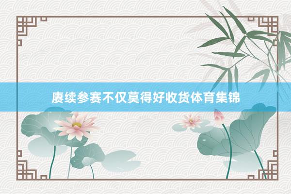 赓续参赛不仅莫得好收货体育集锦