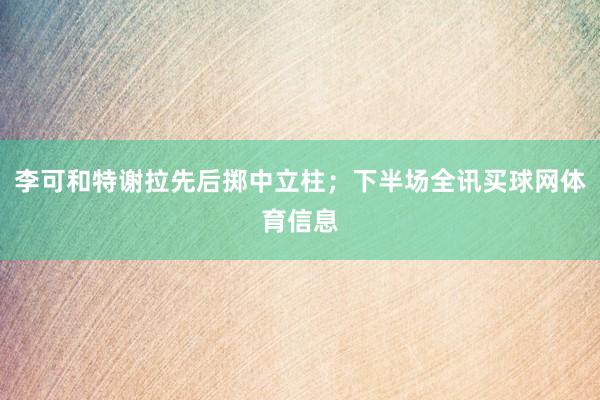 李可和特谢拉先后掷中立柱；下半场全讯买球网体育信息
