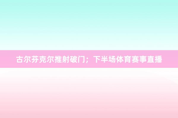 古尔芬克尔推射破门；下半场体育赛事直播