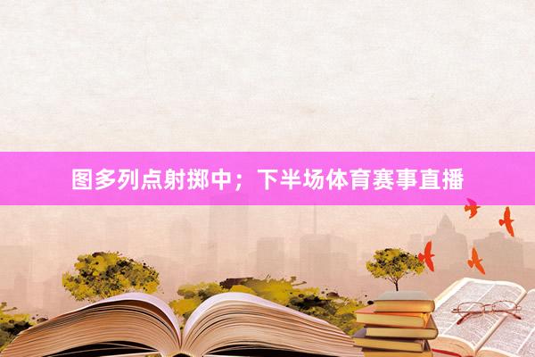 图多列点射掷中；下半场体育赛事直播
