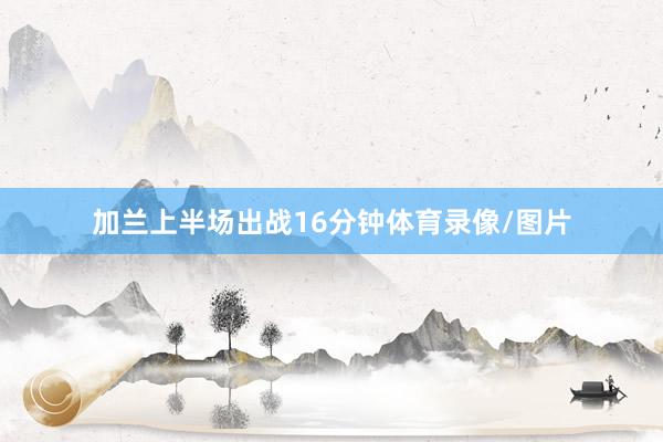 加兰上半场出战16分钟体育录像/图片