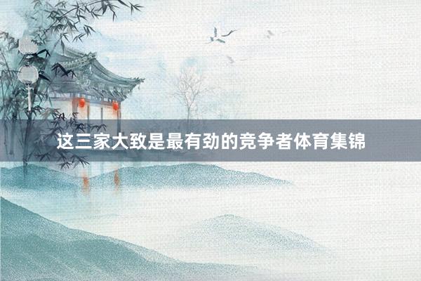这三家大致是最有劲的竞争者体育集锦
