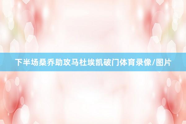 下半场桑乔助攻马杜埃凯破门体育录像/图片