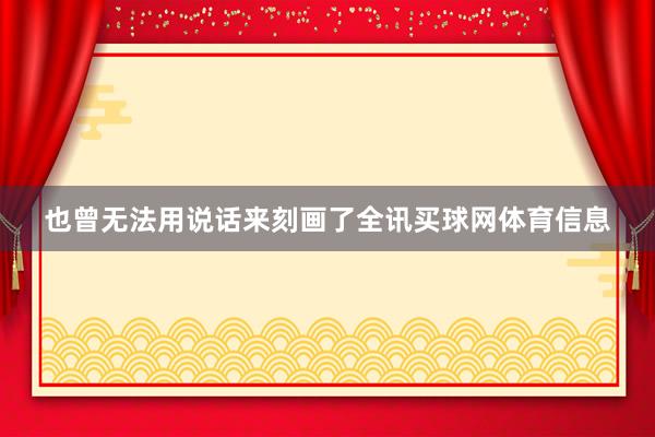 也曾无法用说话来刻画了全讯买球网体育信息