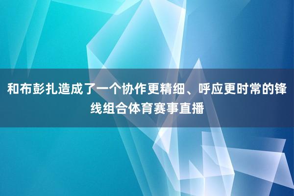 和布彭扎造成了一个协作更精细、呼应更时常的锋线组合体育赛事直播