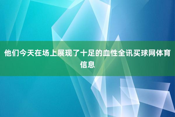 他们今天在场上展现了十足的血性全讯买球网体育信息