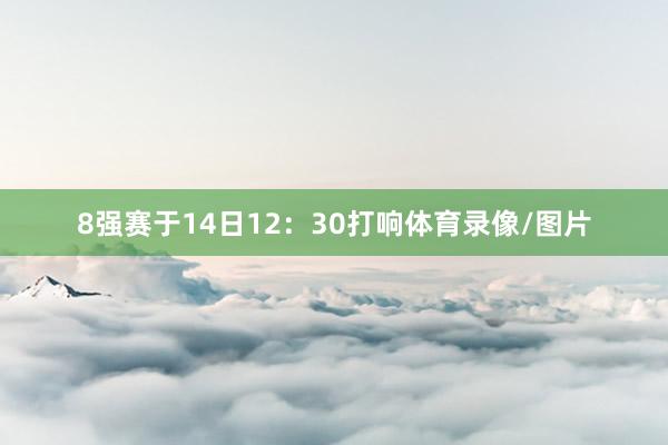 8强赛于14日12：30打响体育录像/图片