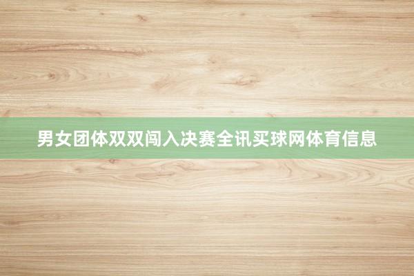 男女团体双双闯入决赛全讯买球网体育信息