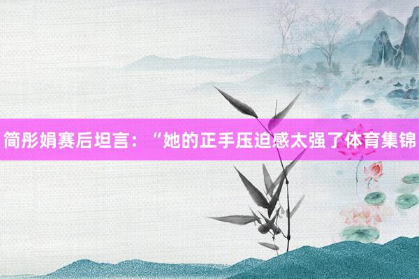 简彤娟赛后坦言：“她的正手压迫感太强了体育集锦