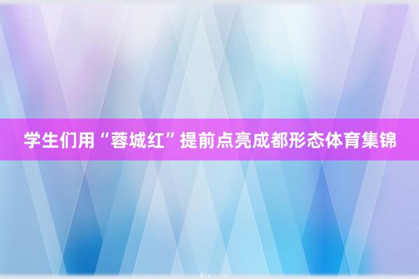 学生们用“蓉城红”提前点亮成都形态体育集锦