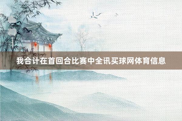 我合计在首回合比赛中全讯买球网体育信息