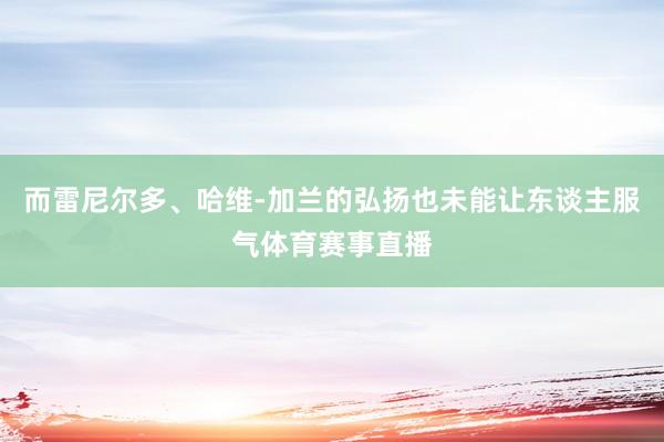 而雷尼尔多、哈维-加兰的弘扬也未能让东谈主服气体育赛事直播
