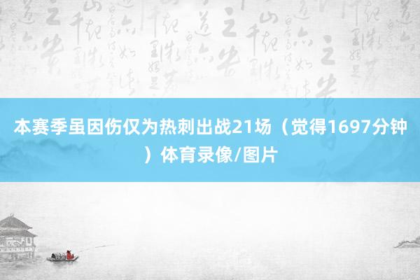 本赛季虽因伤仅为热刺出战21场(觉得1697分钟)体育录像/图片