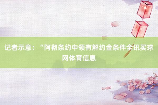记者示意：“阿彻条约中领有解约金条件全讯买球网体育信息