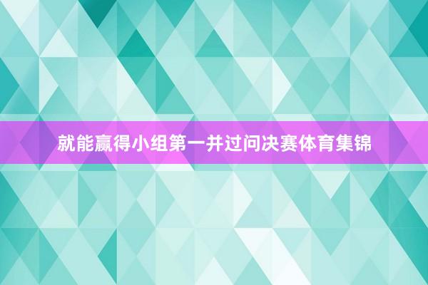 就能赢得小组第一并过问决赛体育集锦
