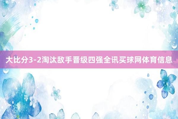 大比分3-2淘汰敌手晋级四强全讯买球网体育信息