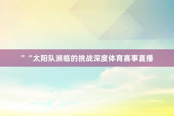 ”“太阳队濒临的挑战深度体育赛事直播