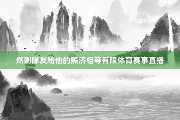 然则隊友給他的赈济相等有限体育赛事直播