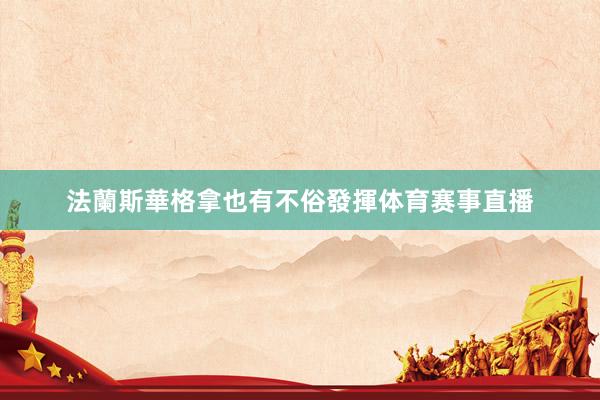 法蘭斯華格拿也有不俗發揮体育赛事直播