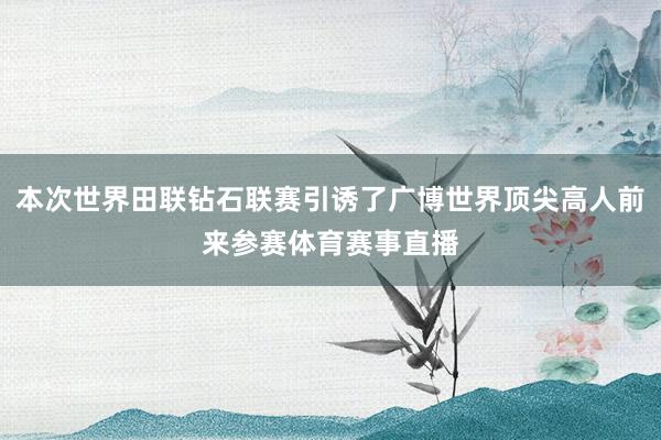 本次世界田联钻石联赛引诱了广博世界顶尖高人前来参赛体育赛事直播