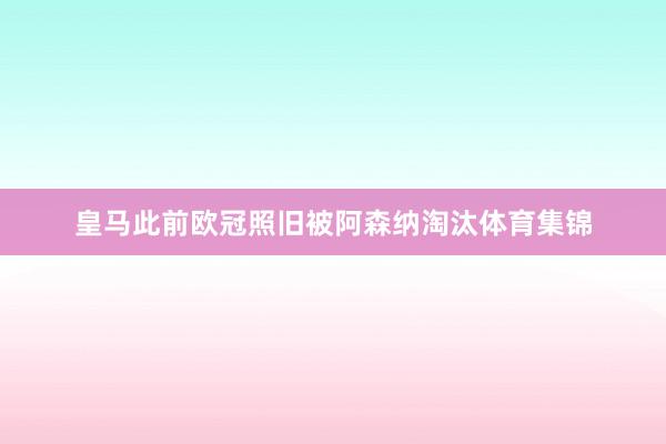 皇马此前欧冠照旧被阿森纳淘汰体育集锦