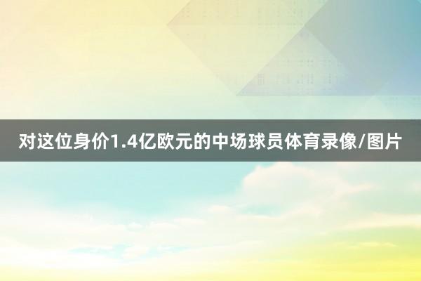 对这位身价1.4亿欧元的中场球员体育录像/图片