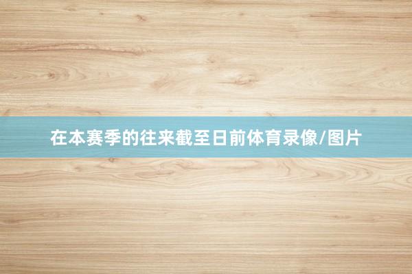 在本赛季的往来截至日前体育录像/图片