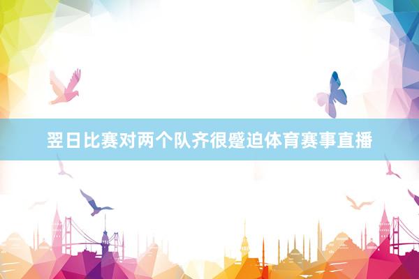 翌日比赛对两个队齐很蹙迫体育赛事直播