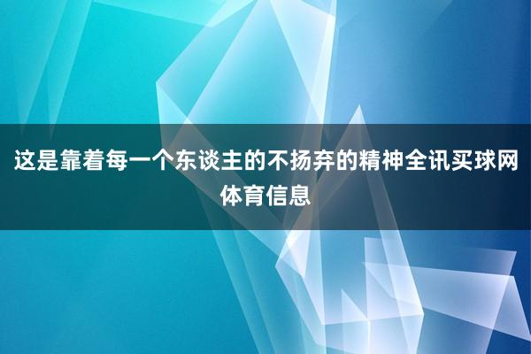 这是靠着每一个东谈主的不扬弃的精神全讯买球网体育信息