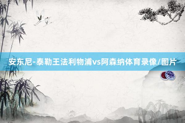 安东尼-泰勒王法利物浦vs阿森纳体育录像/图片