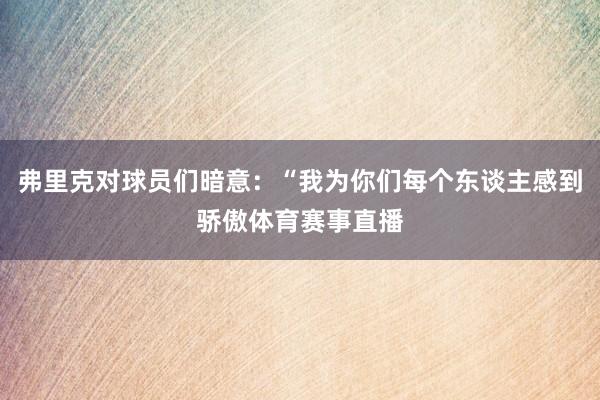 弗里克对球员们暗意：“我为你们每个东谈主感到骄傲体育赛事直播