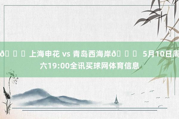 🆚上海申花 vs 青岛西海岸📅 5月10日周六19:00全讯买球网体育信息