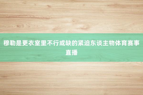 穆勒是更衣室里不行或缺的紧迫东谈主物体育赛事直播