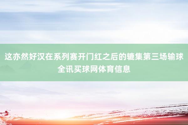 这亦然好汉在系列赛开门红之后的辘集第三场输球全讯买球网体育信息
