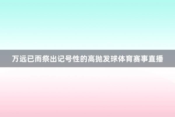 万远已而祭出记号性的高抛发球体育赛事直播
