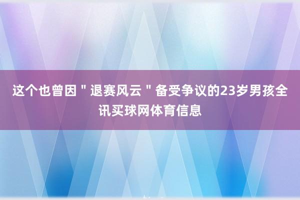 这个也曾因＂退赛风云＂备受争议的23岁男孩全讯买球网体育信息